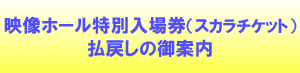 映像ホール特別入場券（スカラチケット）　払戻しの御案内